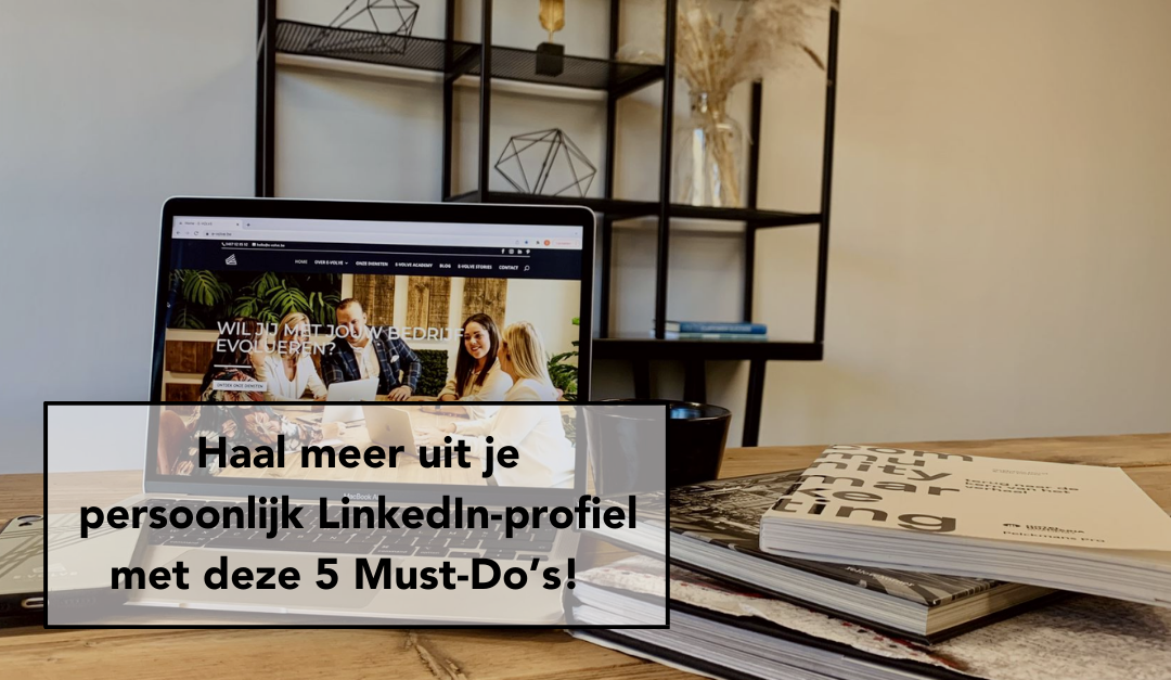 Haal meer uit je persoonlijk LinkedIn-profiel met deze 5 Must-Do’s!